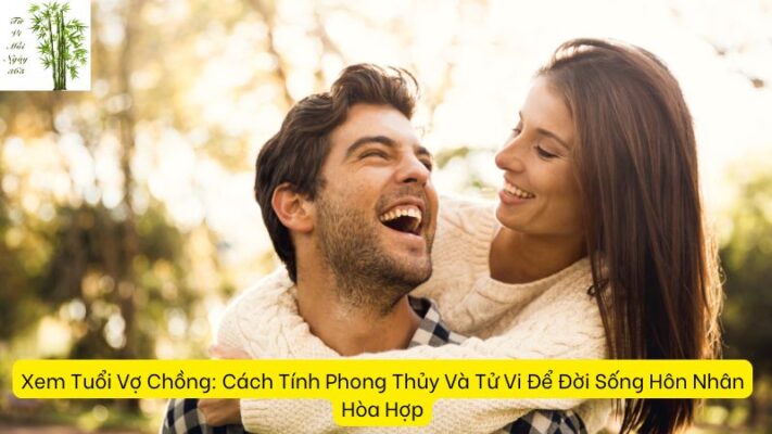 Xem Tuổi Vợ Chồng: Cách Tính Phong Thủy Và Tử Vi Để Đời Sống Hôn Nhân Hòa Hợp